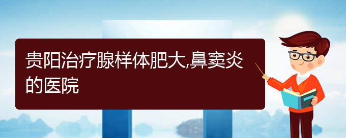 (貴陽治鼻竇炎大約多少錢)貴陽治療腺樣體肥大,鼻竇炎的醫(yī)院(圖1)