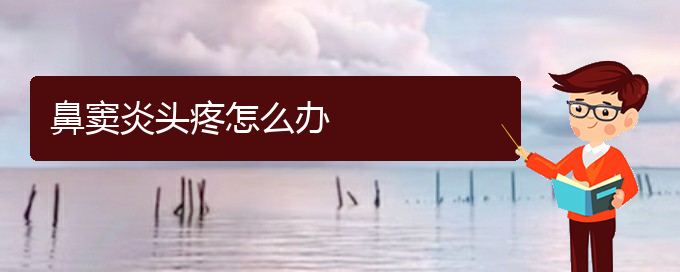 (貴陽好的治療鼻竇炎的醫(yī)院)鼻竇炎頭疼怎么辦(圖1)