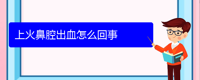 (貴陽(yáng)做鼻腔腫瘤手術(shù)好的醫(yī)院)上火鼻腔出血怎么回事(圖1)