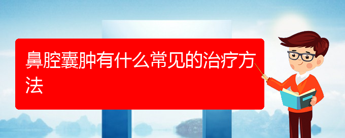 (貴陽看鼻腔乳頭狀瘤好點(diǎn)的醫(yī)院地址)鼻腔囊腫有什么常見的治療方法(圖1)