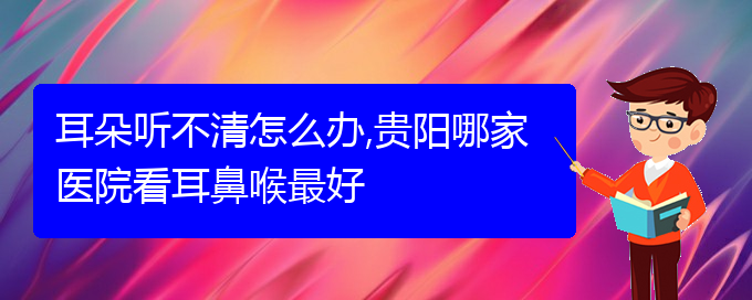 (貴陽(yáng)哪里有治耳聾)耳朵聽(tīng)不清怎么辦,貴陽(yáng)哪家醫(yī)院看耳鼻喉最好(圖1)