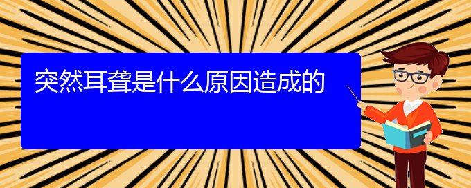 (貴陽耳科醫(yī)院掛號(hào))突然耳聾是什么原因造成的(圖1)