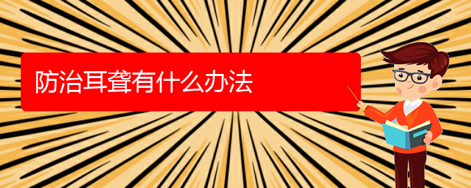 (貴陽耳科醫(yī)院掛號)防治耳聾有什么辦法(圖1)