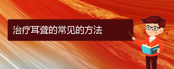 (貴陽(yáng)耳科醫(yī)院掛號(hào))治療耳聾的常見(jiàn)的方法(圖1)