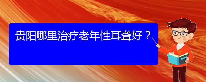 (貴陽(yáng)耳科醫(yī)院掛號(hào))貴陽(yáng)哪里治療老年性耳聾好？(圖1)