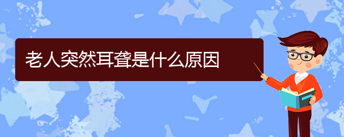 (貴陽(yáng)看耳聾哪家好)老人突然耳聾是什么原因(圖1)