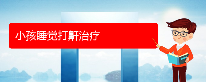 (貴陽看打呼嚕,打鼾哪兒更專業(yè))小孩睡覺打鼾治療(圖1)