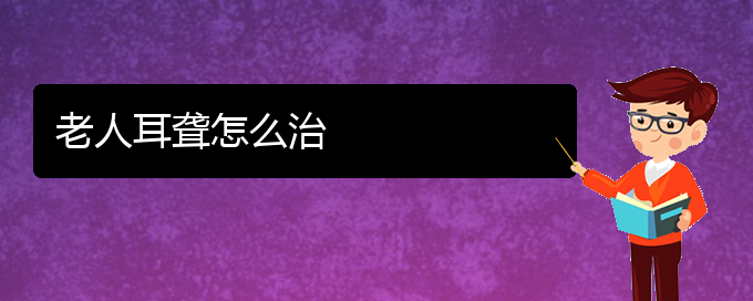 (貴陽耳科醫(yī)院掛號)老人耳聾怎么治(圖1)