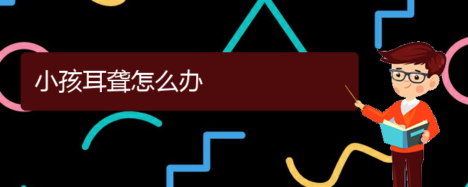 (貴陽(yáng)耳科醫(yī)院掛號(hào))小孩耳聾怎么辦(圖1)