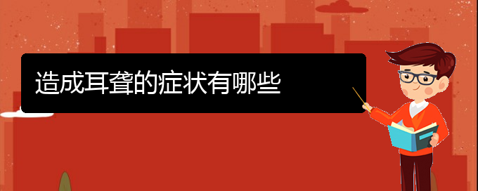 (貴陽(yáng)去醫(yī)院看耳聾價(jià)格)造成耳聾的癥狀有哪些(圖1)