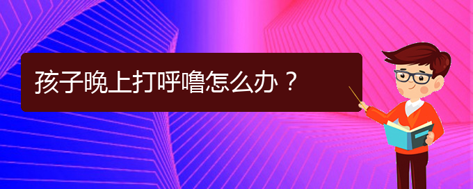 (貴陽治療打鼾的醫(yī)院是哪家)孩子晚上打呼嚕怎么辦？(圖1)