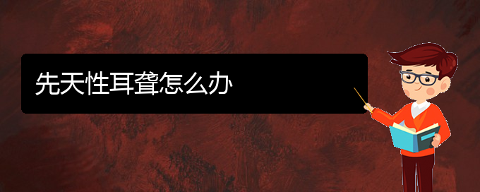 (貴陽(yáng)看耳聾的醫(yī)院地址)先天性耳聾怎么辦(圖1)