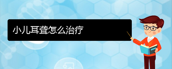 (貴陽耳科醫(yī)院掛號)小兒耳聾怎么治療(圖1)