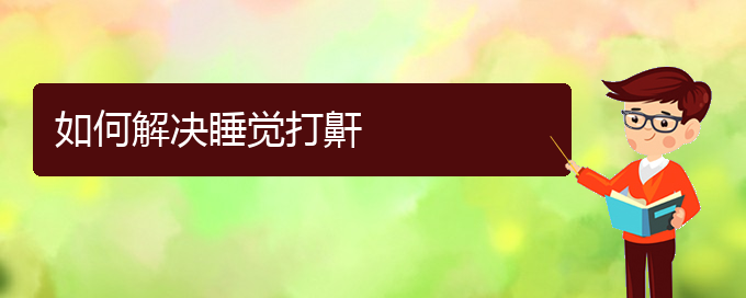 (治兒童打鼾貴陽(yáng)最好的醫(yī)院)如何解決睡覺(jué)打鼾(圖1)