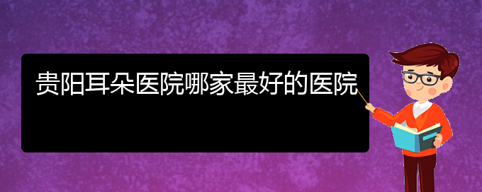 (貴陽(yáng)耳科醫(yī)院掛號(hào))貴陽(yáng)耳朵醫(yī)院哪家最好的醫(yī)院(圖1)