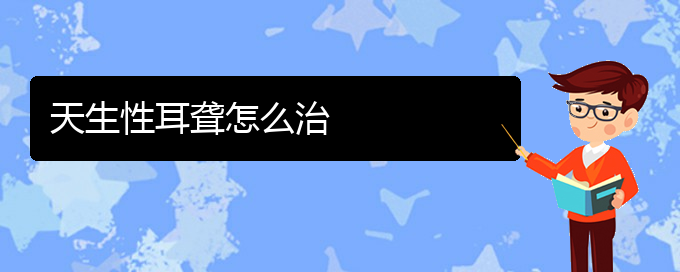 (貴陽耳科醫(yī)院掛號)天生性耳聾怎么治(圖1)