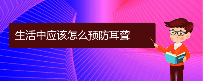 (貴陽耳科醫(yī)院掛號)生活中應該怎么預防耳聾(圖1)